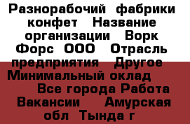 Разнорабочий  фабрики конфет › Название организации ­ Ворк Форс, ООО › Отрасль предприятия ­ Другое › Минимальный оклад ­ 27 000 - Все города Работа » Вакансии   . Амурская обл.,Тында г.